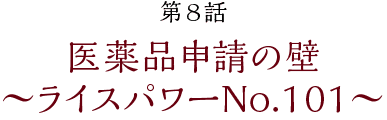 第8話【第8話 医薬品申請の壁~ライスパワーNo.101~】